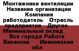 Монтажники вентиляции › Название организации ­ Компания-работодатель › Отрасль предприятия ­ Другое › Минимальный оклад ­ 1 - Все города Работа » Вакансии   . Ивановская обл.